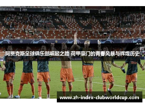 阿贾克斯足球俱乐部崛起之路 荷甲豪门的青春风暴与辉煌历史