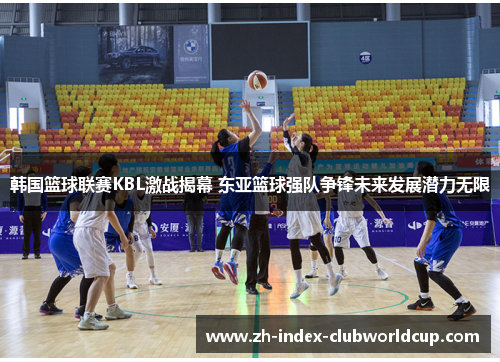 韩国篮球联赛KBL激战揭幕 东亚篮球强队争锋未来发展潜力无限