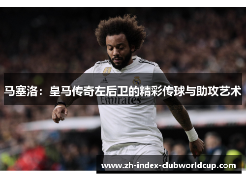 马塞洛：皇马传奇左后卫的精彩传球与助攻艺术